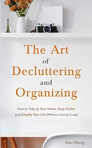 The Art of Decluttering and Organizing How to Tidy Up Your Home, Stop Clutter, and Simplify Your Life (Without Going Crazy)