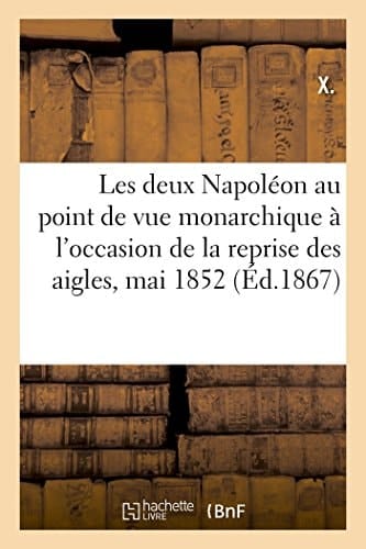 Les Deux Napoléon Au Point de Vue Monarchique: À l'Occasion de la Reprise Des Aigles, Mai 1852