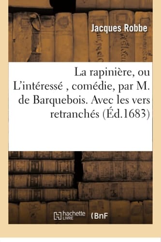 La Rapinière, Ou l'Intéressé, Comédie, Par M. de Barquebois. Avec Les Vers Retranchés