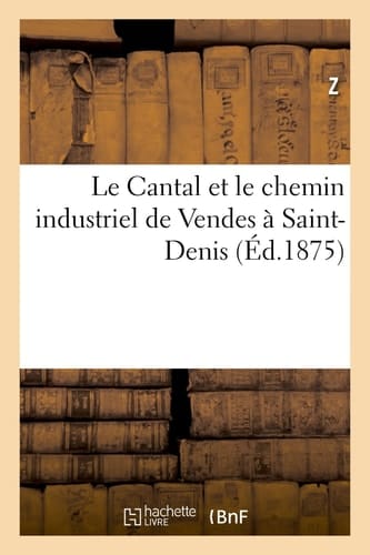 Le Cantal Et Le Chemin Industriel de Vendes À Saint-Denis Extrait de Quelques Articles de M. Z. Sur Cette Matière