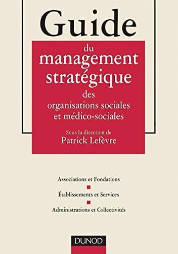 Guide du management stratégique des organisations sociales et médico-sociales associations et fondations, établissements et services, administrations et collectivités