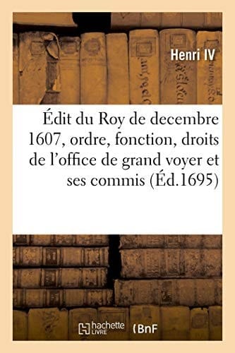 Édit Du Roy, Du Mois de Decembre 1607, Contenant l'Ordre, La Fonction Et Les Droits de l'Office de Grand Voyer Et de Ses Commis