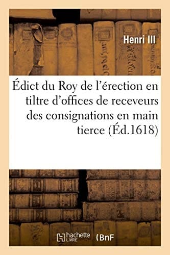 Édict Du Roy de l'Érection En Tiltre d'Offices de Receveurs Des Consignations En Main Tierce Par Jugemens Ou Par Despots Volontaires