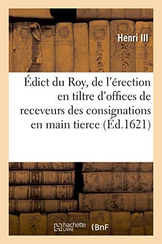 Édict Du Roy, de l'Érection En Tiltre d'Offices de Receveurs Des Consignations En Main Tierce Par Jugemens Ou Par Despots Volontaires