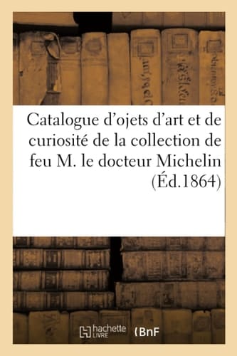 Catalogue d'Ojets d'Art Et de Curiosité de la Collection de Feu M. Le Docteur Michelin, de Provins