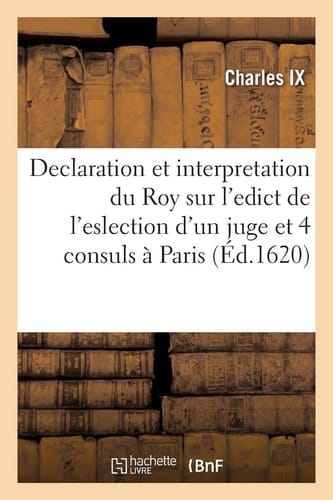 Declaration Et Interpretation Du Roy Sur l'Edict de l'Eslection d'Un Juge Et Quatre Consuls À Paris Contenant Le Pouvoir À Eulx Octroyé Par Ledict Seigneur En l'Exercice de Leur Jurisdiction