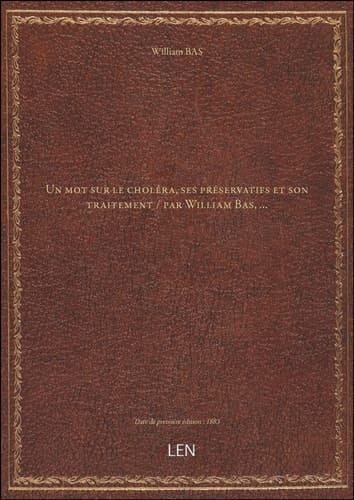 Un mot sur le choléra, ses préservatifs et son traitement / par William Bas,...