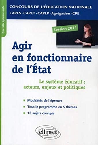 Agir en fonctionnaire de l'État le système éducatif: acteurs, enjeux et politiques ; nouvelle épreuve orale professionnelle: CAPES - CAPET - CAPLP - Agrégation - CPE ; session 2011