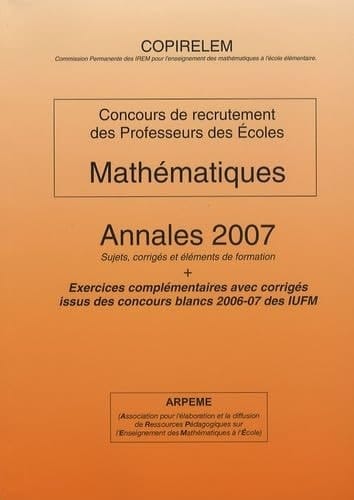 Mathématiques Concours de recrutement des professeurs des écoles Annales 2007 Sujets, corrigés et éléments de formation + Exercices complémentaires avec corrigés issus des concours blancs 2006-07 des IUFM