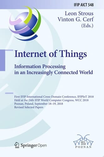 Internet of Things. Information Processing in an Increasingly Connected World First IFIP International Cross-Domain Conference, IFIPIoT 2018, Held at the 24th IFIP World Computer Congress, WCC 2018, Poznan, Poland, September 18-19, 2018, Revised Selected Papers