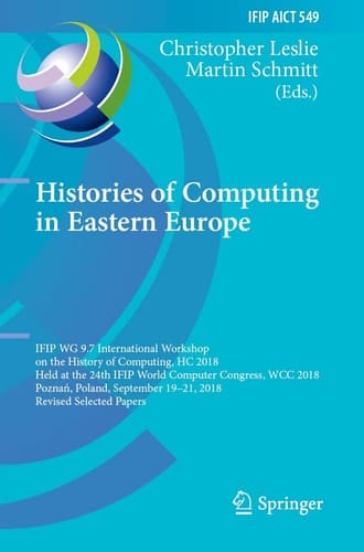 Histories of Computing in Eastern Europe IFIP WG 9.7 International Workshop on the History of Computing, HC 2018, Held at the 24th IFIP World Computer Congress, WCC 2018, Poznań, Poland, September 19–21, 2018, Revised Selected Papers