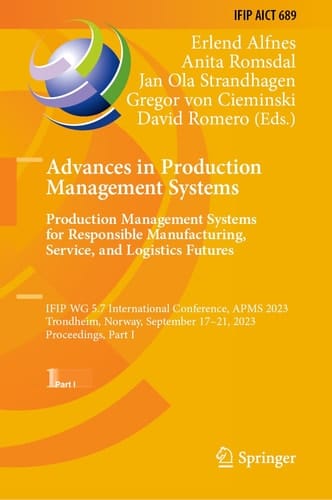 Advances in Production Management Systems. Production Management Systems for Responsible Manufacturing, Service, and Logistics Futures IFIP WG 5.7 International Conference, APMS 2023, Trondheim, Norway, September 17–21, 2023, Proceedings, Part I