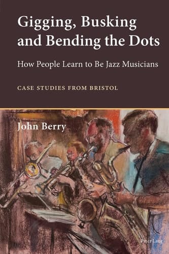 Gigging, Busking and Bending the Dots How People Learn to Be Jazz Musicians. Case Studies from Bristol