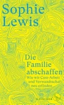 Die Familie abschaffen Wie wir Care-Arbeit und Verwandtschaft neu erfinden