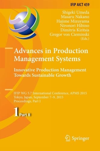 Advances in Production Management Systems: Innovative Production Management Towards Sustainable Growth IFIP WG 5.7 International Conference, APMS 2015, Tokyo, Japan, September 7-9, 2015, Proceedings, Part I