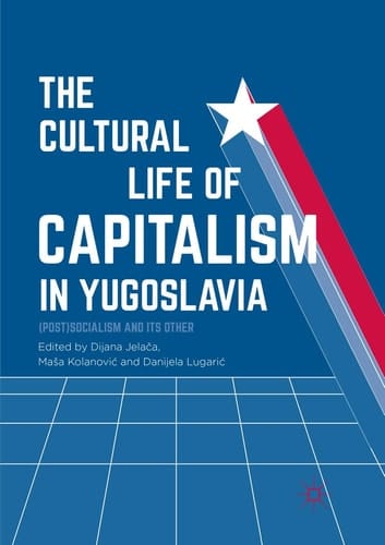 The Cultural Life of Capitalism in Yugoslavia (Post)Socialism and Its Other