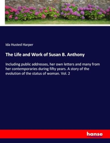 The Life and Work of Susan B. Anthony Including Public Addresses, Her Own Letters and Many from Her Contemporaries During Fifty Years. A Story of the Evolution of the Status of Woman. Vol. 2