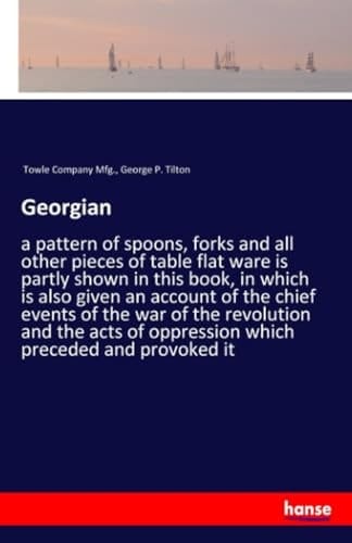 Georgian A Pattern of Spoons, Forks and All Other Pieces of Table Flat Ware is Partly Shown in this Book, in which is Also Given an Account of the Chief Events of the War of the Revolution and the Acts of Oppression which Preceded and Provoked it