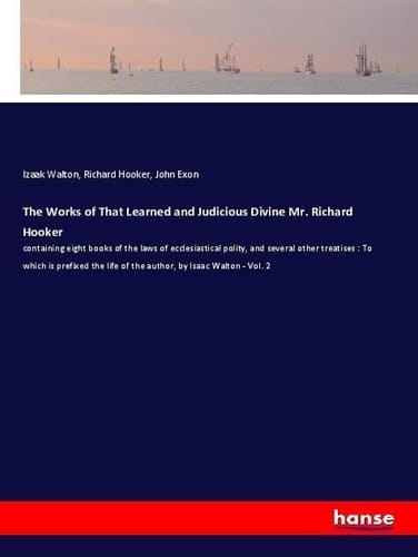 The Works of That Learned and Judicious Divine Mr. Richard Hooker Containing Eight Books of the Laws of Ecclesiastical Polity, and Several Other Treatises : To which is Prefixed the Life of the Author, by Isaac Walton - Vol. 2