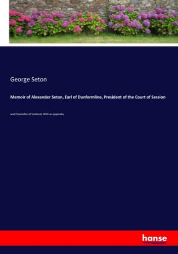 Memoir of Alexander Seton, Earl of Dunfermline, President of the Court of Session And Chancellor of Scotland. With an Appendix