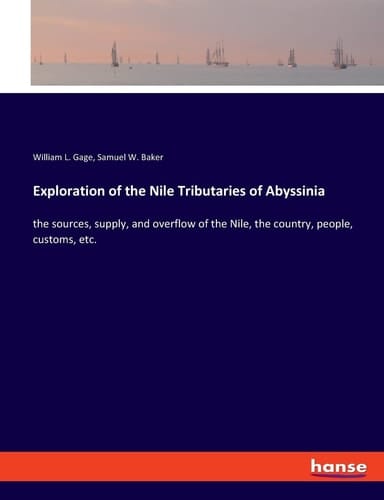 Exploration of the Nile Tributaries of Abyssinia The Sources, Supply, and Overflow of the Nile, the Country, People, Customs, Etc.