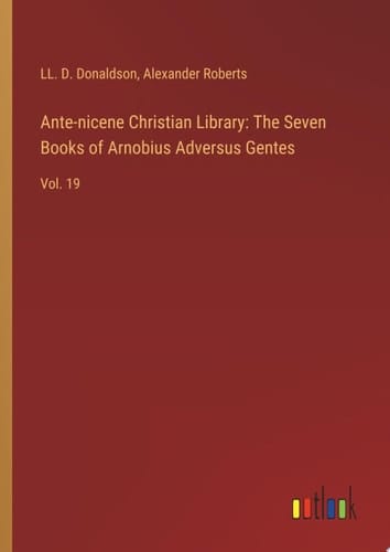 Ante-nicene Christian Library: The Seven Books of Arnobius Adversus Gentes Vol. 19