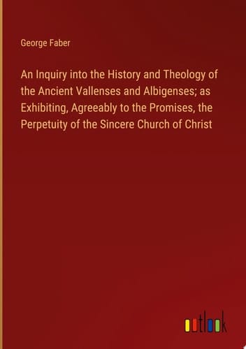 An Inquiry into the History and Theology of the Ancient Vallenses and Albigenses; as Exhibiting, Agreeably to the Promises, the Perpetuity of the Sincere Church of Christ