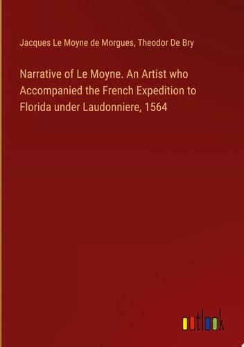 Narrative of Le Moyne. An Artist who Accompanied the French Expedition to Florida under Laudonniere, 1564