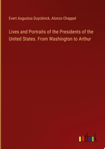 Lives and Portraits of the Presidents of the United States. From Washington to Arthur