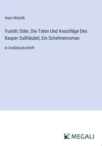 Fuxloh; Oder, Die Taten Und Anschläge Des Kasper Dullhäubel, Ein Schelmenroman in Großdruckschrift