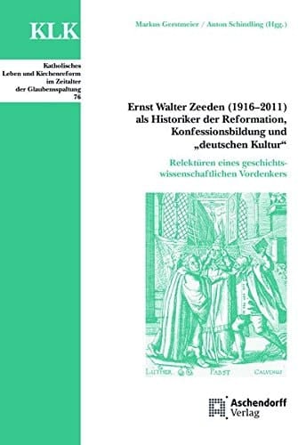 Ernst Walter Zeeden (1916-2011) als Historiker der Reformation, Konfessionsbildung und "Deutschen Kultur" Relektüren eines geschichtswissenschaftlichen Vordenkers