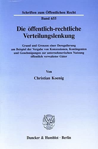 Die öffentlich-rechtliche Verteilungslenkung Grund und Grenzen einer Deregulierung am Beispiel der Vergabe von Konzessionen, Kontingenten und Genehmigungen zur unternehmerischen Nutzung öffentlich verwalteter Güter