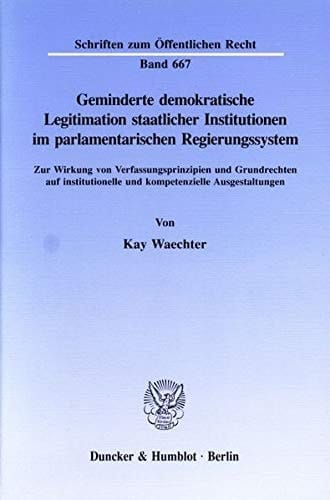 Geminderte demokratische Legitimation staatlicher Institutionen im parlamentarischen Regierungssystem zur Wirkung von Verfassungsprinzipien und Grundrechten auf institutionelle und kompetenzielle Ausgestaltungen
