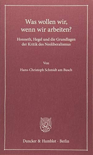 Was wollen wir, wenn wir arbeiten? Honneth, Hegel und die Grundlagen der Kritik des Neoliberalismus