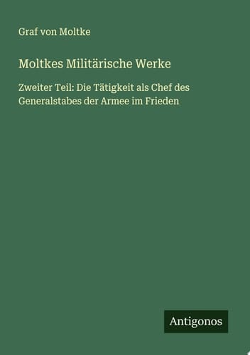 Moltkes Militärische Werke Zweiter Teil: Die Tätigkeit als Chef des Generalstabes der Armee im Frieden