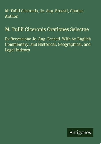 M. Tullii Ciceronis Orationes Selectae Ex Recensione Jo. Aug. Ernesti. With An English Commentary, and Historical, Geographical, and Legal Indexes