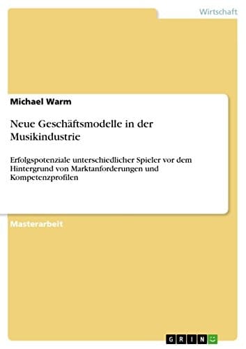 Neue Geschäftsmodelle in der Musikindustrie Erfolgspotenziale unterschiedlicher Spieler vor dem Hintergrund von Marktanforderungen und Kompetenzprofilen