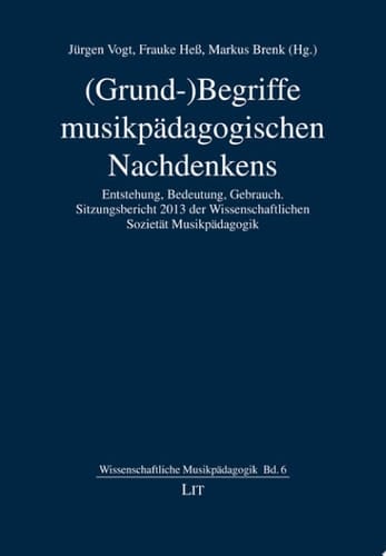 (Grund-)Begriffe musikpädagogischen Nachdenkens Entstehung, Bedeutung, Gebrauch. Sitzungsbericht 2013 der Wissenschaftlichen Sozietät Musikpädagogik