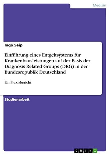 Praxisbericht zur Einführung eines leistungsorientierten und pauschalierenden Entgeltsystems für Krankenhausleistungen auf der Basis der Diagnosis Related Groups (DRG) in der Bundesrepublik Deutschland