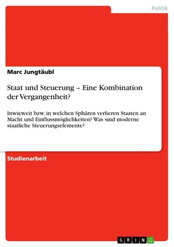 Staat und Steuerung - Eine Kombination der Vergangenheit? Inwieweit bzw. in welchen Sphären verlieren Staaten an Macht und Einflussmöglichkeiten? Was sind moderne staatliche Steuerungselemente?