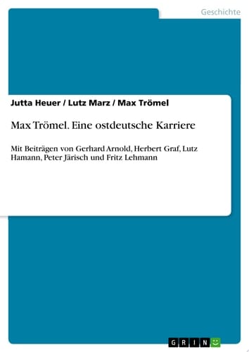 Max Trömel. Eine ostdeutsche Karriere Mit Beiträgen von Gerhard Arnold, Herbert Graf, Lutz Hamann, Peter Järisch und Fritz Lehmann