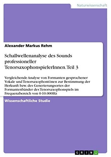 Schallwellenanalyse des Sounds professioneller TenorsaxophonspielerInnen. Teil 3 Vergleichende Analyse von Formanten gesprochener Vokale und Tenorsaxophontönen zur Bestimmung der Herkunft bzw. des Generierungsortes der Formantenbänder des Tenorsaxophonspiels im Frequenzbereich von 0-10.000Hz