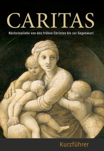 Caritas Nächstenliebe von den frühen Christen bis zur Gegenwart : Kurzführer