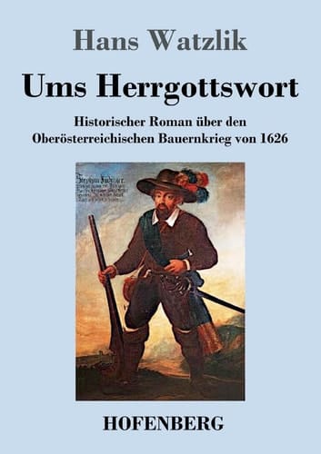 Ums Herrgottswort Historischer Roman über den Oberösterreichischen Bauernkrieg von 1626