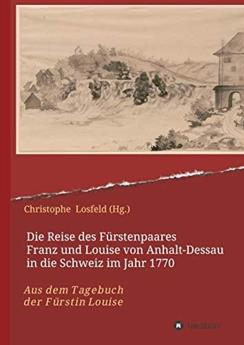 Die Reise des Fürstenpaares Franz und Louise von Anhalt-Dessau in die Schweiz im Jahr 1770 Aus dem Tagebuch der Fürstin Louise (Juli¿Oktober 1770)