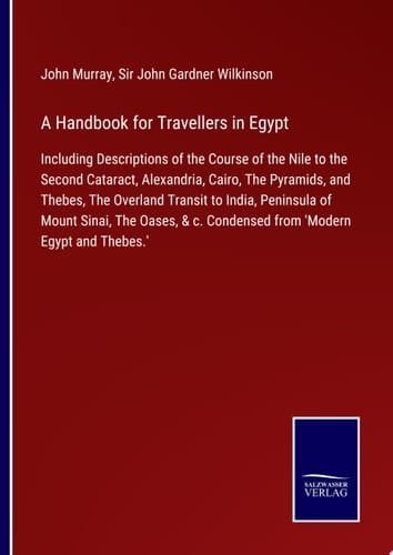A Handbook for Travellers in Egypt Including Descriptions of the Course of the Nile to the Second Cataract, Alexandria, Cairo, The Pyramids, and Thebes, The Overland Transit to India, Peninsula of Mount Sinai, The Oases, & c. Condensed from 'Modern Egypt and Thebes.'