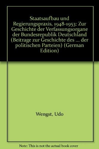 Staatsaufbau und Regierungspraxis, 1948-1953: Zur Geschichte der Verfassungsorgane der Bundesrepublik Deutschland (Beiträge zur Geschichte des ... der politischen Parteien) (German Edition)