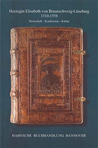 Herzogin Elisabeth von Braunschweig-Lüneburg (1510-1558) Herrschaft -- Konfession -- Kultur : Beiträge des wissenschaftlichen Symposiums der Klosterkammer Hannover vom 24.-26. Februar 2010 im Historischen Museum Hannover