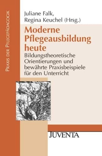 Moderne Pflegeausbildung heute bildungstheoretische Orientierungen und bewährte Praxisbeispiele für den Unterricht