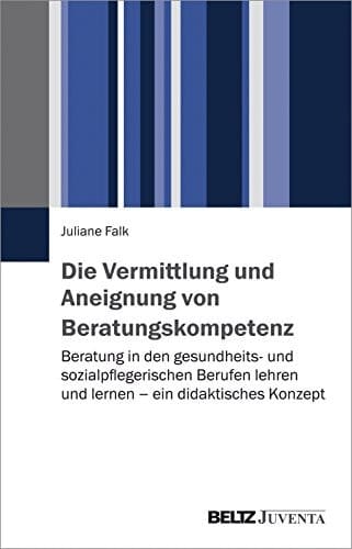 Die Vermittlung und Aneignung von Beratungskompetenz Beratung in den gesundheits- und sozialpflegerischen Berufen lehren und lernen - ein didaktisches Konzept